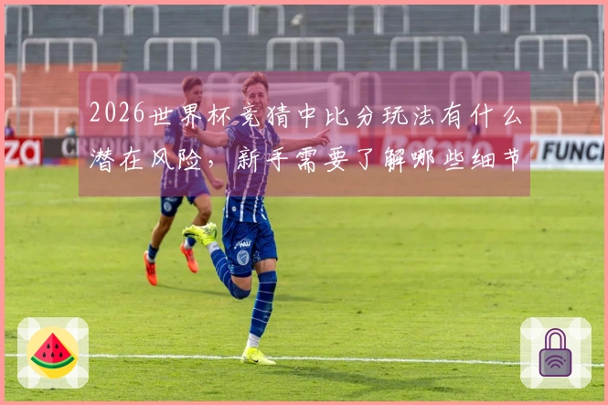 2026世界杯竞猜中比分玩法有什么潜在风险，新手需要了解哪些细节？