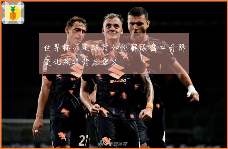 世界杯买足球时如何解读盘口升降变化及其背后含义