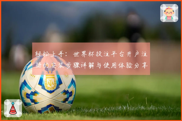 轻松上手:世界杯投注平台开户注册的安装步骤详解与使用体验分享