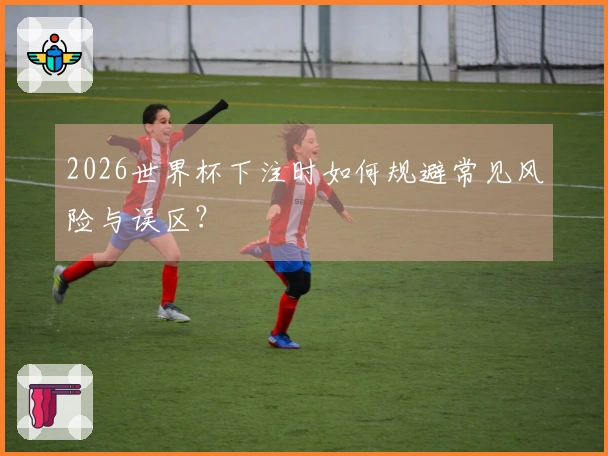 2026世界杯下注时如何规避常见风险与误区？