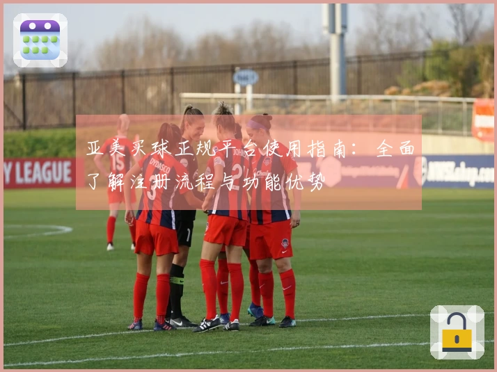 亚美买球正规平台使用指南：全面了解注册流程与功能优势