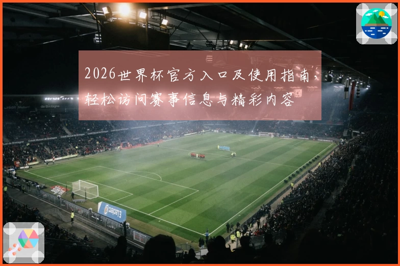 2026世界杯官方入口及使用指南，轻松访问赛事信息与精彩内容