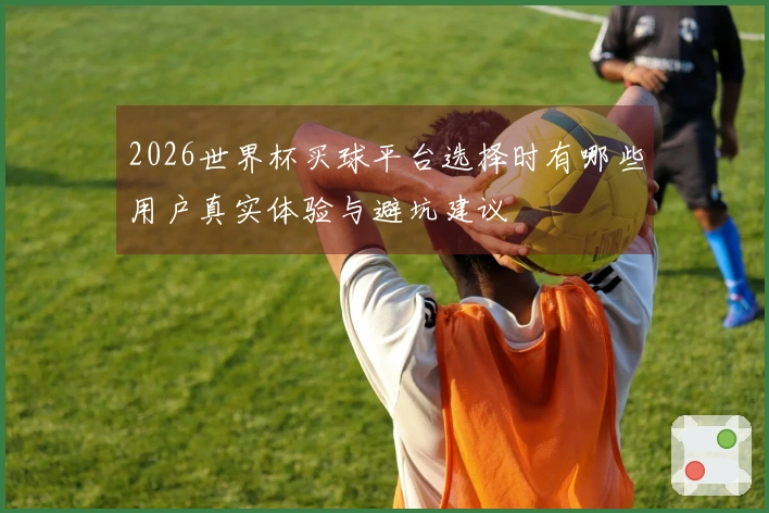 2026世界杯买球平台选择时有哪些用户真实体验与避坑建议