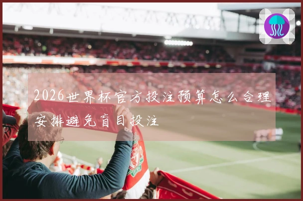 2026世界杯官方投注预算怎么合理安排避免盲目投注