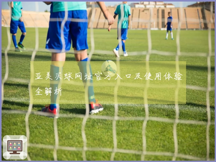 亚美买球网址官方入口及使用体验全解析