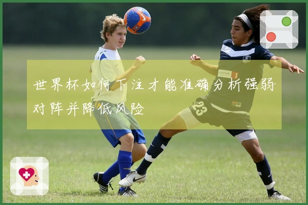 世界杯如何下注才能准确分析强弱对阵并降低风险