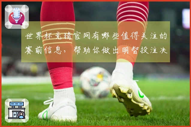 世界杯竞猜官网有哪些值得关注的赛前信息，帮助你做出明智投注决策