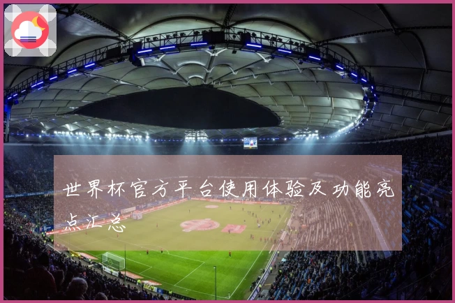 世界杯官方平台使用体验及功能亮点汇总