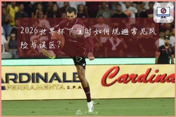 2026世界杯下注时如何规避常见风险与误区？