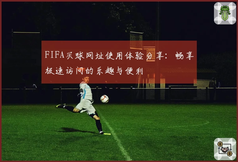 FIFA买球网址使用体验分享：畅享极速访问的乐趣与便利