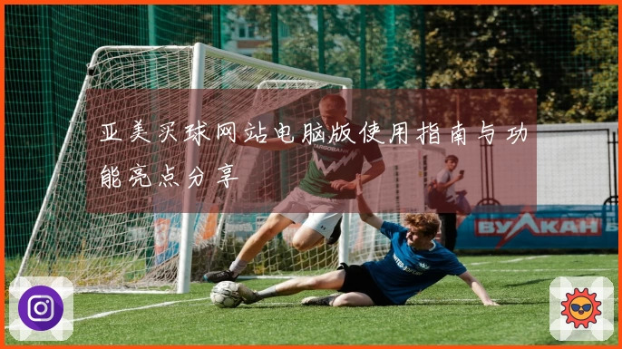 亚美买球网站电脑版使用指南与功能亮点分享
