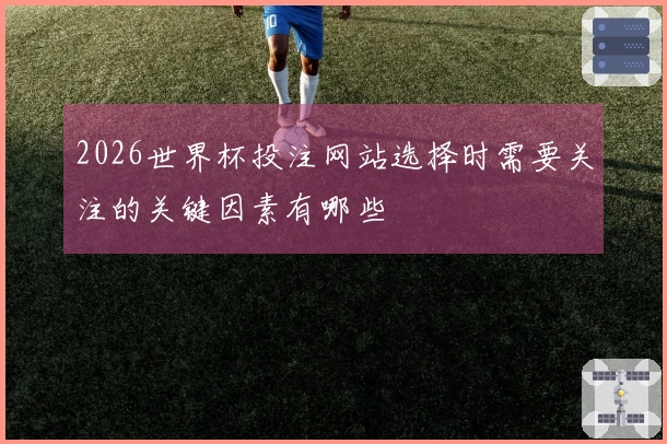 2026世界杯投注网站选择时需要关注的关键因素有哪些