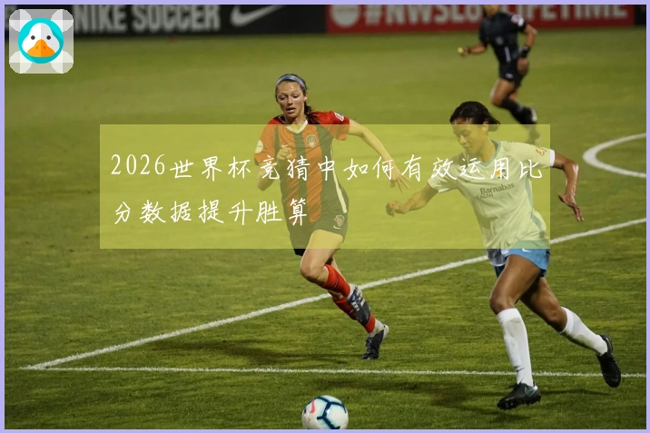 2026世界杯竞猜中如何有效运用比分数据提升胜算