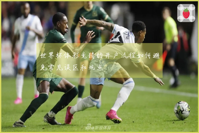 世界杯体彩竞猜的开户流程如何避免常见误区和坑点