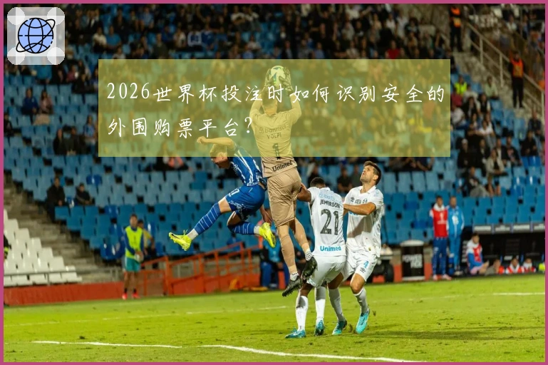 2026世界杯投注时如何识别安全的外围购票平台？