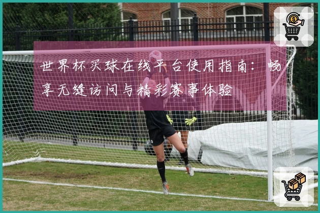 世界杯买球在线平台使用指南：畅享无缝访问与精彩赛事体验
