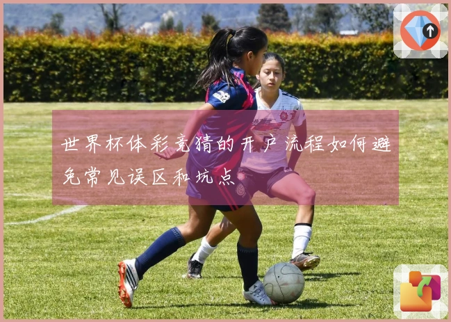 世界杯体彩竞猜的开户流程如何避免常见误区和坑点