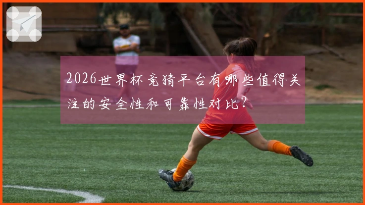 2026世界杯竞猜平台有哪些值得关注的安全性和可靠性对比？