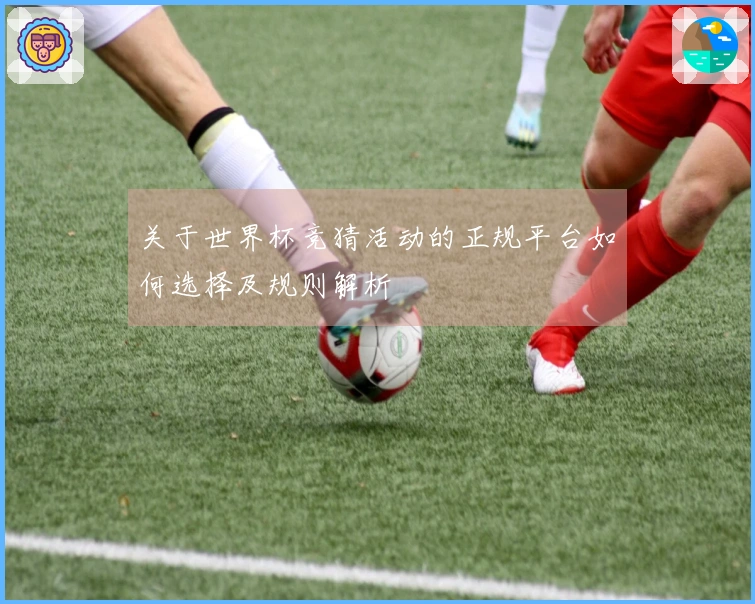 关于世界杯竞猜活动的正规平台如何选择及规则解析