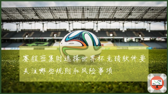 赛程密集时选择世界杯竞猜软件要关注哪些规则和风险事项