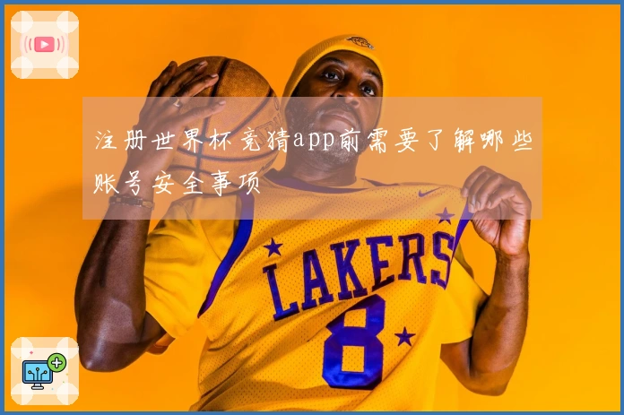 注册世界杯竞猜app前需要了解哪些账号安全事项