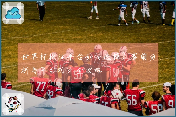 世界杯投注平台如何选择？赛前分析与平台对比全攻略