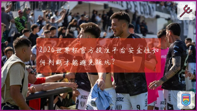 2026世界杯官方投注平台安全性如何判断才能避免踩坑？