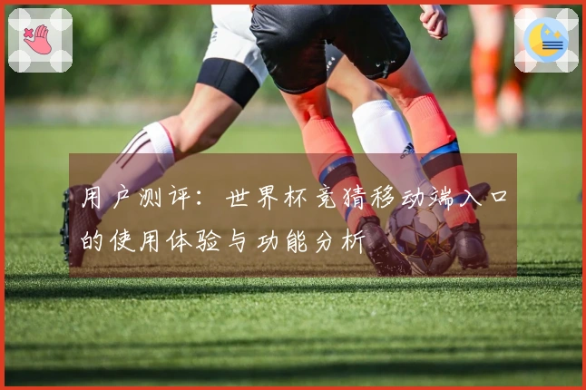 用户测评:世界杯竞猜移动端入口的使用体验与功能分析