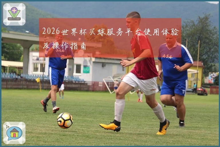 2026世界杯买球服务平台使用体验及操作指南