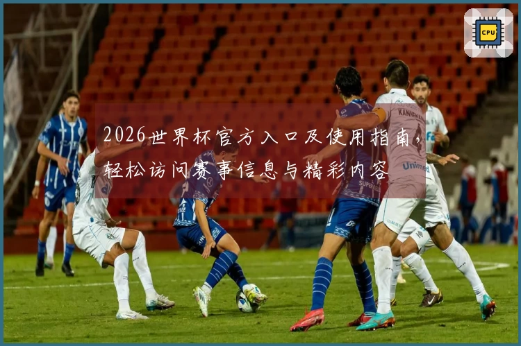 2026世界杯官方入口及使用指南，轻松访问赛事信息与精彩内容