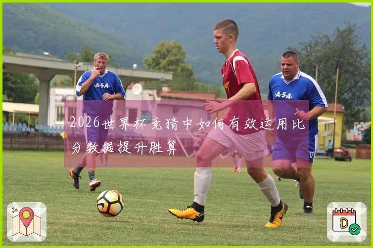 2026世界杯竞猜中如何有效运用比分数据提升胜算
