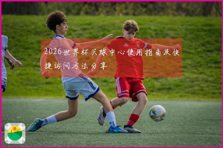 2026世界杯买球中心使用指南及快捷访问方法分享