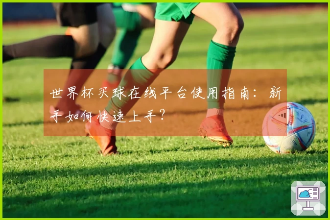世界杯买球在线平台使用指南：新手如何快速上手？