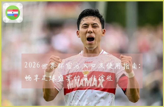 2026世界杯官方入口及使用指南：畅享足球盛宴的最佳途径