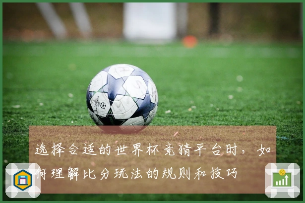 选择合适的世界杯竞猜平台时，如何理解比分玩法的规则和技巧