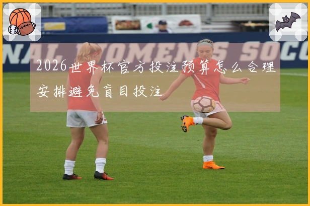 2026世界杯官方投注预算怎么合理安排避免盲目投注