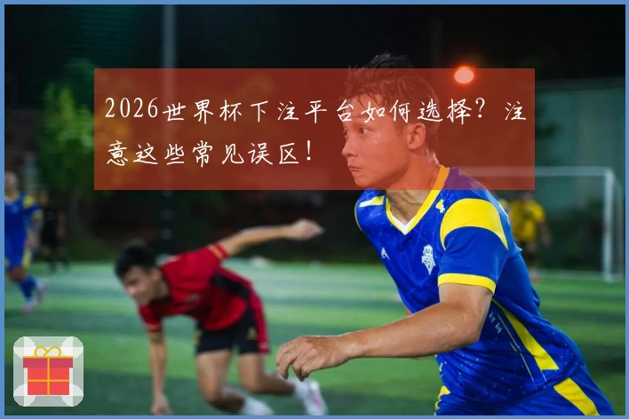 2026世界杯下注平台如何选择？注意这些常见误区！
