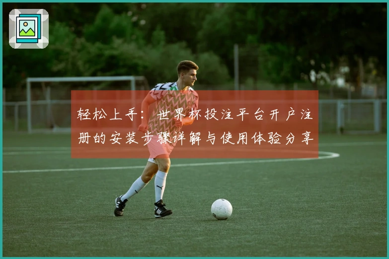轻松上手：世界杯投注平台开户注册的安装步骤详解与使用体验分享